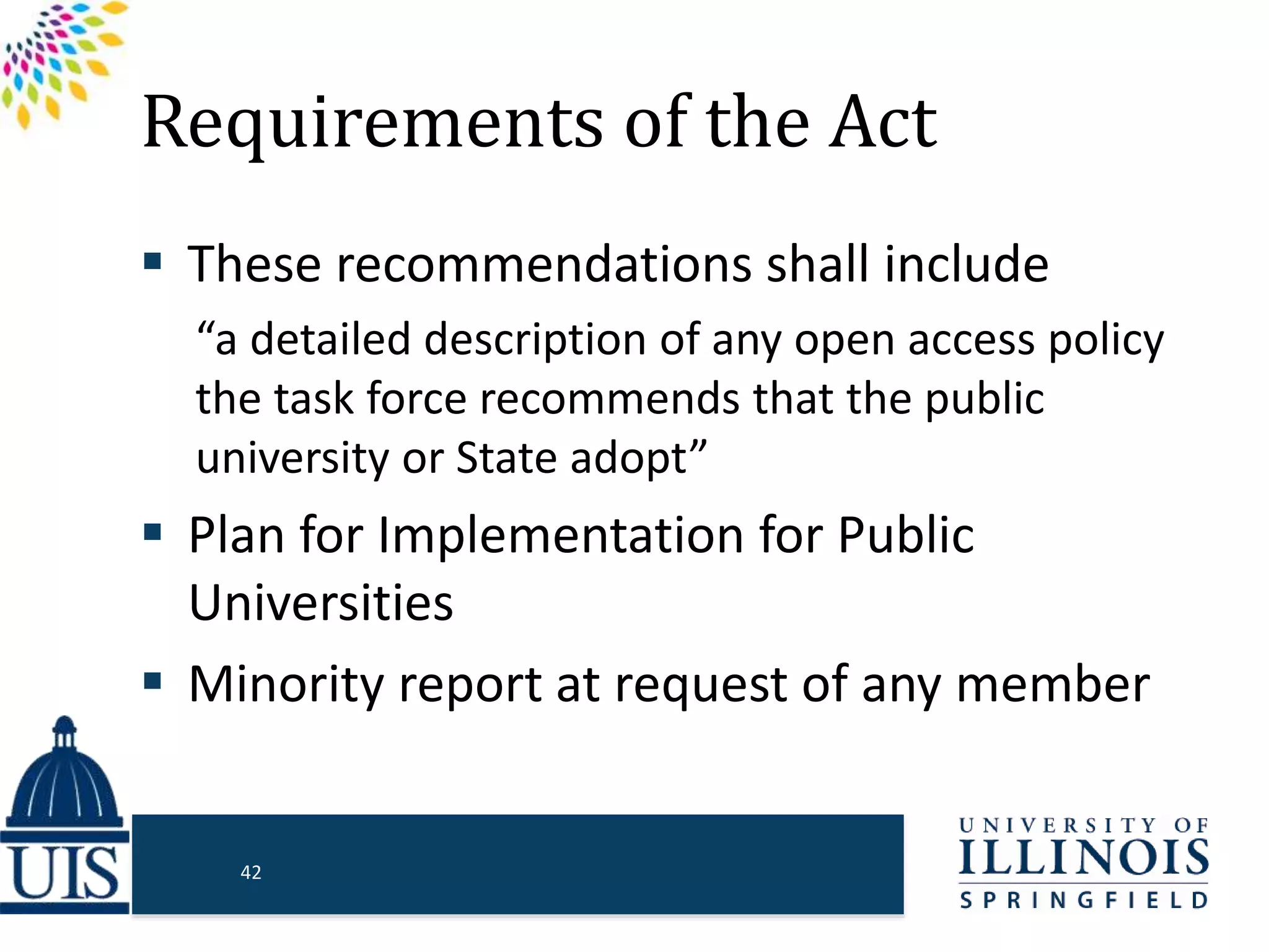 Requirements of the Act
 These recommendations shall include
“a detailed description of any open access policy
the task force recommends that the public
university or State adopt”
 Plan for Implementation for Public
Universities
 Minority report at request of any member
42
 