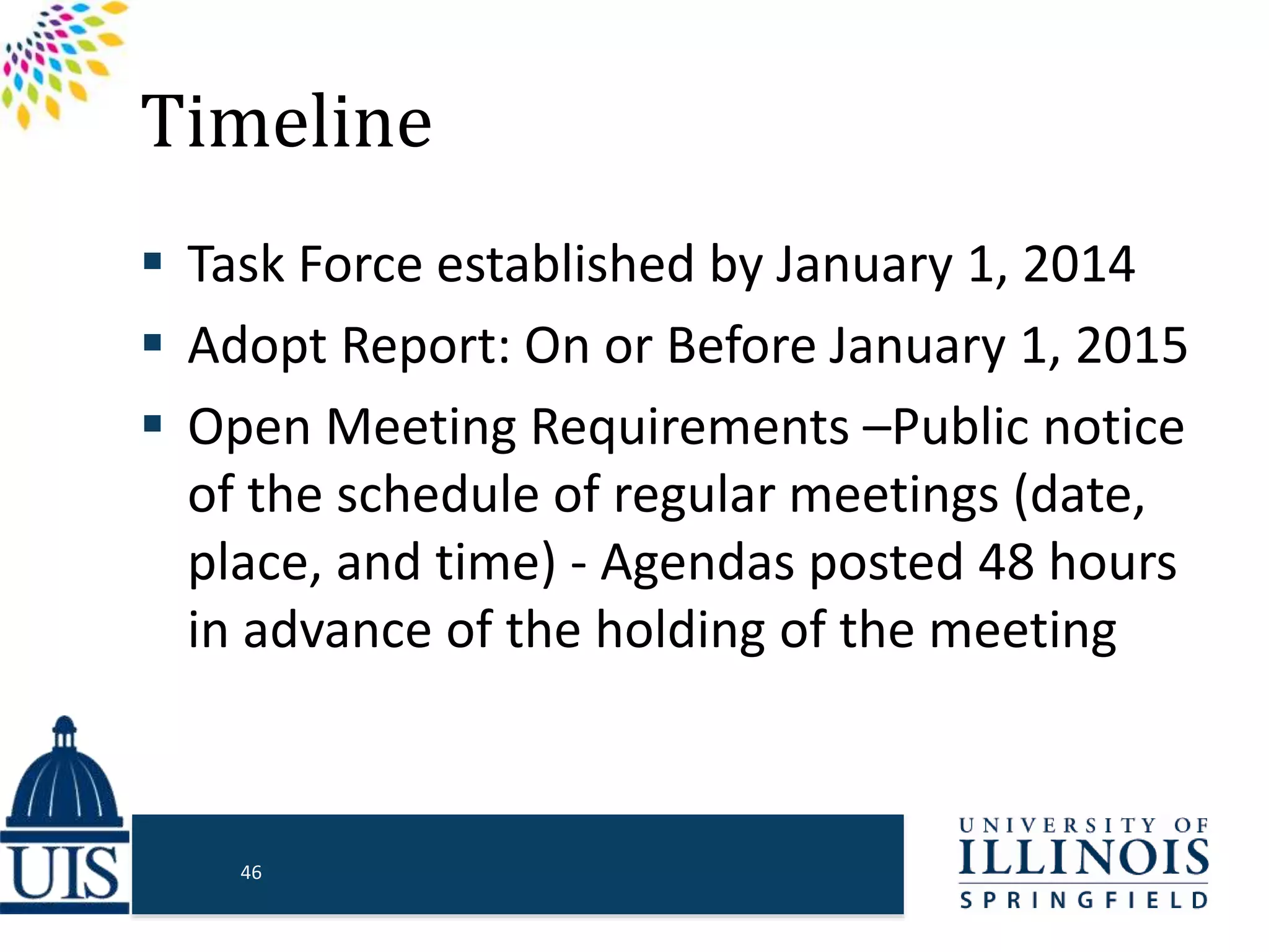 Timeline
 Task Force established by January 1, 2014
 Adopt Report: On or Before January 1, 2015
 Open Meeting Requirements –Public notice
of the schedule of regular meetings (date,
place, and time) - Agendas posted 48 hours
in advance of the holding of the meeting
46
 