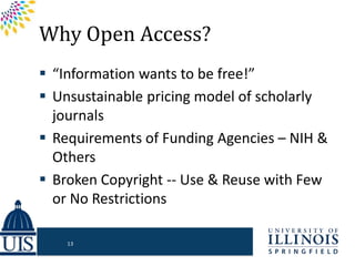 Why Open Access?
 “Information wants to be free!”
 Unsustainable pricing model of scholarly
journals
 Requirements of Funding Agencies – NIH &
Others
 Broken Copyright -- Use & Reuse with Few
or No Restrictions
13
 
