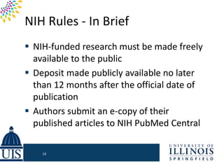 NIH Rules - In Brief
 NIH-funded research must be made freely
available to the public
 Deposit made publicly available no later
than 12 months after the official date of
publication
 Authors submit an e-copy of their
published articles to NIH PubMed Central
19
 