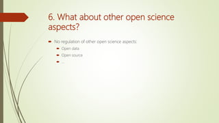 6. What about other open science
aspects?
 No regulation of other open science aspects:
 Open data
 Open source
 …
 