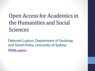 Open Access for Academics in
the Humanities and Social
Sciences
Deborah Lupton, Department of Sociology
and Social Policy, University of Sydney
@DALupton
 