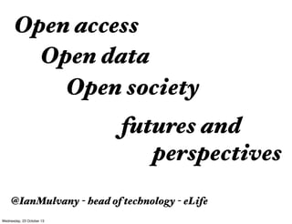 Open access
Open data
Open society
futures and
perspectives
@IanMulvany - head of technology - eLife
Wednesday, 23 October 13

 