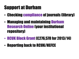 Support at Durham
• Checking compliance of journals (library)

• Managing and maintaining Durham
Research Online (your institutional
repository)
• RCUK Block Grant (£276,578 for 2013/14)
• Reporting back to RCUK/HEFCE

 