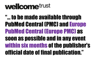 “… to be made available through
PubMed Central (PMC) and Europe
PubMed Central (Europe PMC) as
soon as possible and in any event
within six months of the publisher's
official date of final publication.”

 