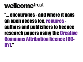 “… encourages - and where it pays
an open access fee, requires authors and publishers to licence
research papers using the Creative
Commons Attribution licence (CCBY).”

 