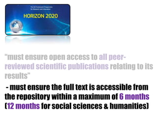 “must ensure open access to all peerreviewed scientific publications relating to its
results”
- must ensure the full text is accessible from
the repository within a maximum of 6 months
(12 months for social sciences & humanities)

 