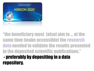 “the beneficiary must [also] aim to … at the
same time [make accessible] the research
data needed to validate the results presented
in the deposited scientific publications.”
- preferably by depositing in a data
repository.

 