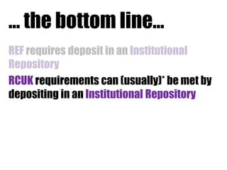 … the bottom line…
REF requires deposit in an Institutional
Repository
RCUK requirements can (usually)* be met by
depositing in an Institutional Repository

 