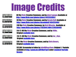 Image Credits
[8] Via Flickr Creative Commons, and by jekert gwapo: Available at
http://www.flickr.com/photos/jekert/4412533661/
[9] Via Flickr Creative Commons, and by Darwin Bell: Available at
http://www.flickr.com/photos/darwinbell/1454251440/
[10] Via Flickr Creative Commons, by Nick Wheeler. Available at
http://www.flickr.com/photos/7762644@N04/2295584401
[14-17, 40] Via Flickr Creative Commons, and by 100kr.
Original available here
[14-17, 40] Via Flickr Creative Commons, and by tao_zhyn.
Original available here
[20] Via Flickr Creative Commons, and by Chris Devers.
Original available here
[32,60] Screenshot of video by JohnWiley&Sons: Original © Youtube
available at http://youtu.be/yV91BwY7pr0 under standard YouTube
licence.

 