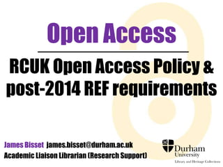 Open Access
RCUK Open Access Policy &
post-2014 REF requirements
James Bisset james.bisset@durham.ac.uk
Academic Liaison Librarian (Research Support)

 