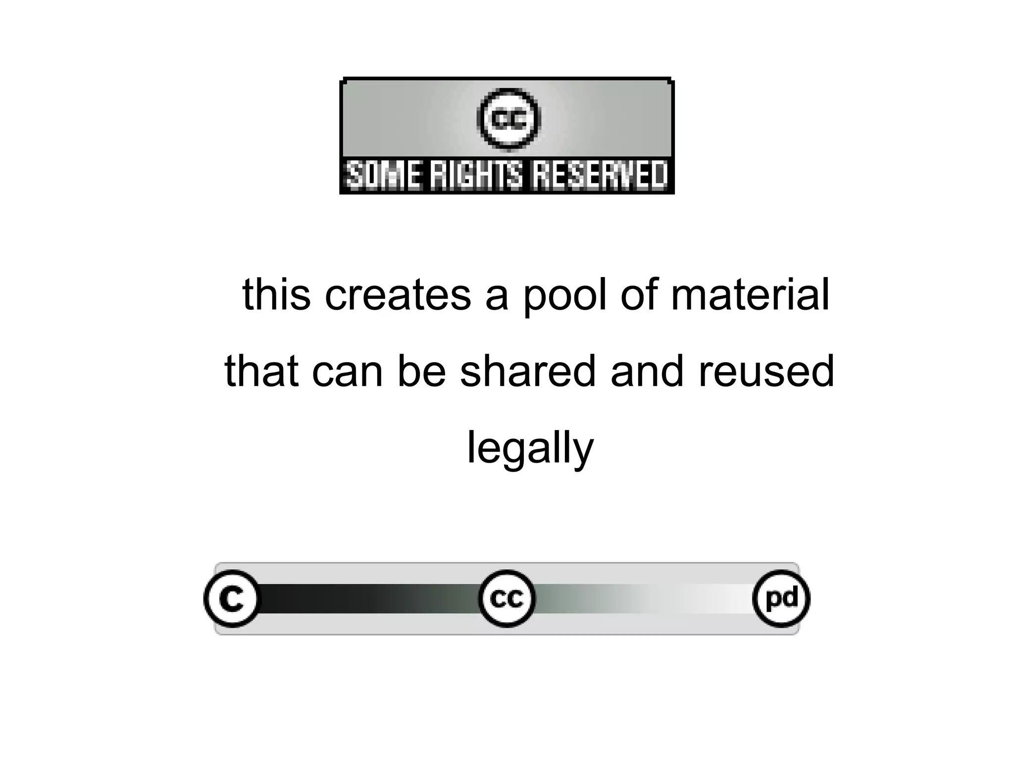 this creates a pool of material
that can be shared and reused
           legally
 