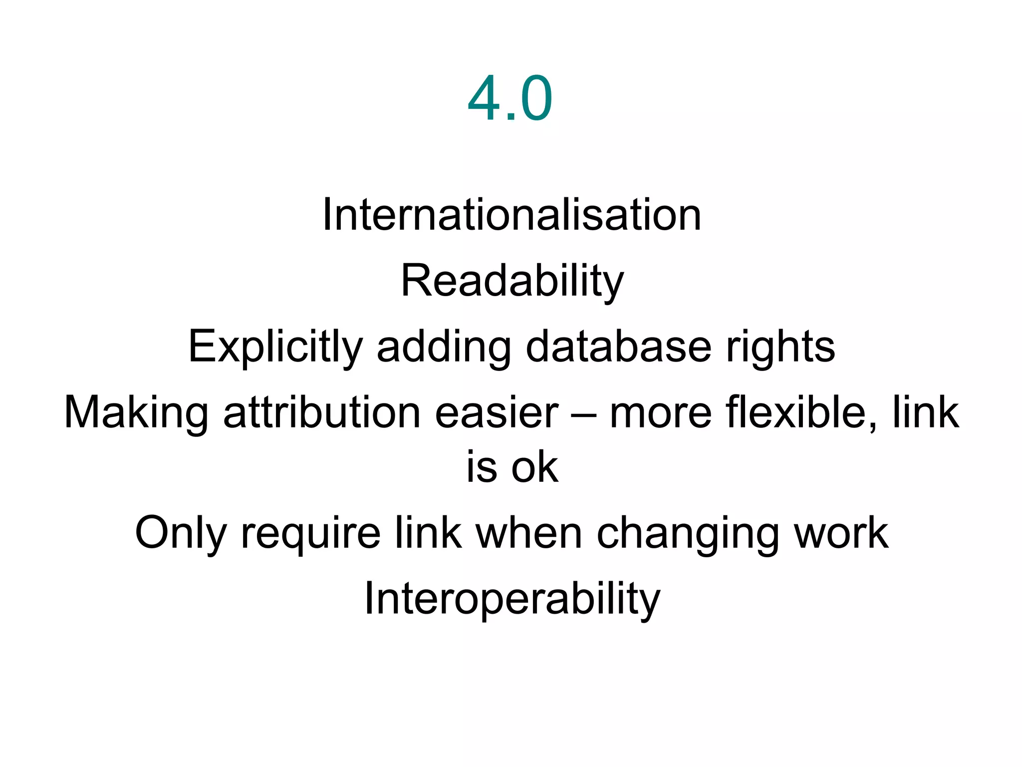 4.0
             Internationalisation
                 Readability
     Explicitly adding database rights
Making attribution easier – more flexible, link
                    is ok
  Only require link when changing work
               Interoperability
 