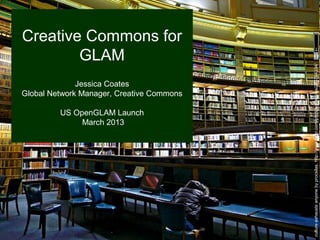 Creative Commons for
        GLAM




                                           culture exhausts anyone by procsilas, http://www.flickr.com/photos/procsilas/343784334/
              Jessica Coates
Global Network Manager, Creative Commons

         US OpenGLAM Launch
              March 2013
 