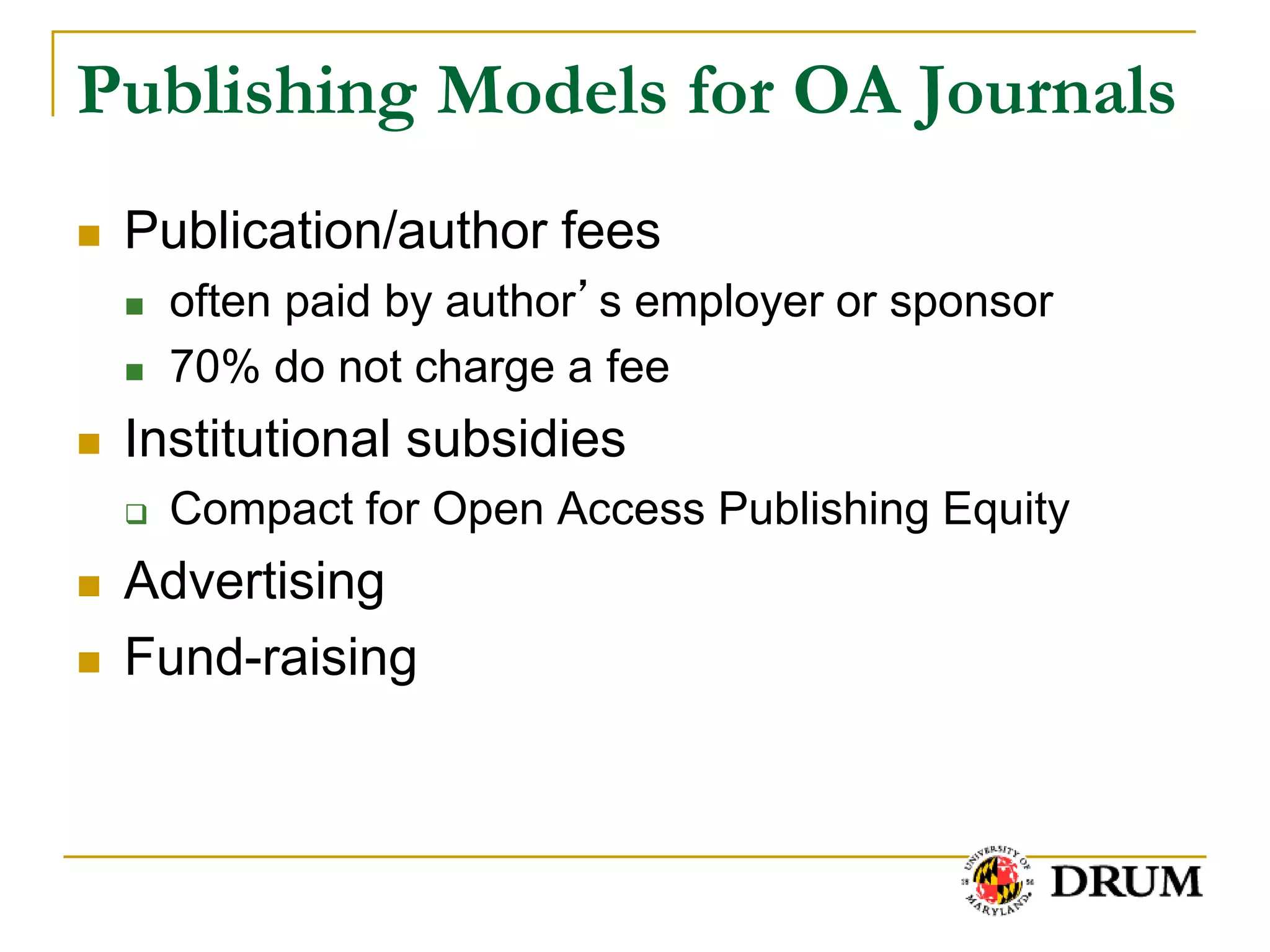 Publishing Models for OA Journals
   Publication/author fees
       often paid by author’s employer or sponsor
       70% do not charge a fee
   Institutional subsidies
       Compact for Open Access Publishing Equity
   Advertising
   Fund-raising
 
