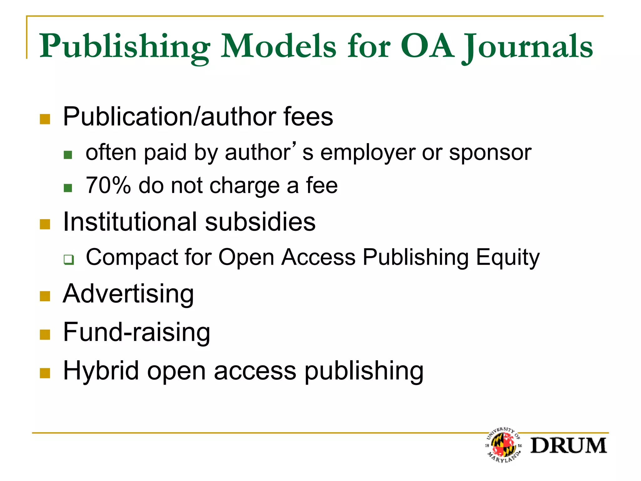 Publishing Models for OA Journals
   Publication/author fees
       often paid by author’s employer or sponsor
       70% do not charge a fee
   Institutional subsidies
       Compact for Open Access Publishing Equity
   Advertising
   Fund-raising
   Hybrid open access publishing
 