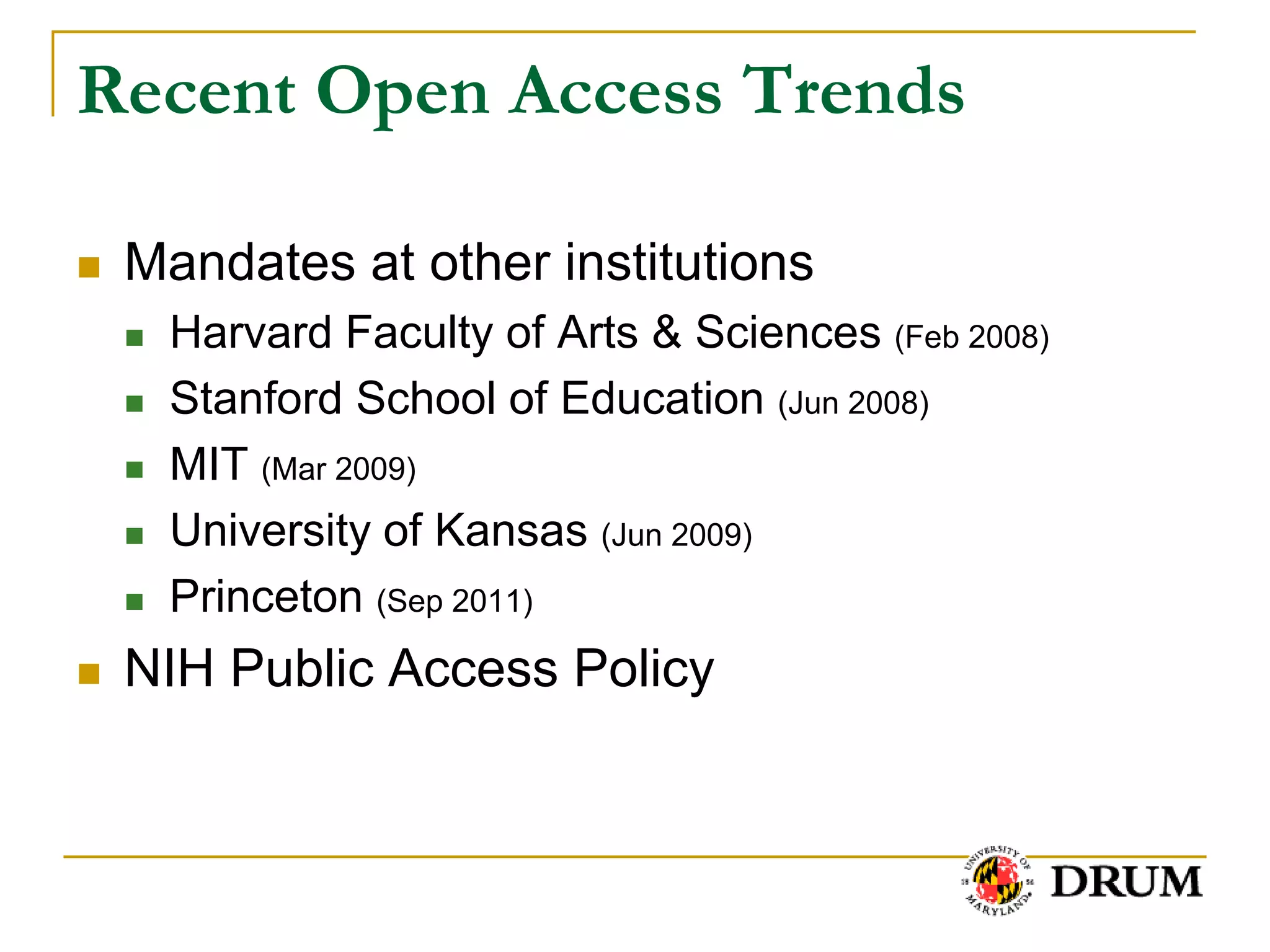 Recent Open Access Trends

   Mandates at other institutions
       Harvard Faculty of Arts & Sciences (Feb 2008)
       Stanford School of Education (Jun 2008)
       MIT (Mar 2009)
       University of Kansas (Jun 2009)
       Princeton (Sep 2011)
   NIH Public Access Policy
 