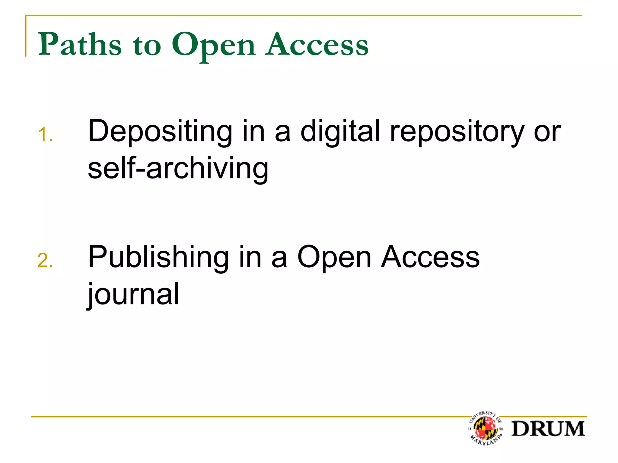 Paths to Open Access

1.   Depositing in a digital repository or
     self-archiving

2.   Publishing in a Open Access
     journal
 