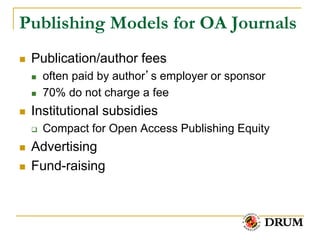 Publishing Models for OA Journals
   Publication/author fees
       often paid by author’s employer or sponsor
       70% do not charge a fee
   Institutional subsidies
       Compact for Open Access Publishing Equity
   Advertising
   Fund-raising
 