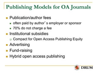 Publishing Models for OA Journals
   Publication/author fees
       often paid by author’s employer or sponsor
       70% do not charge a fee
   Institutional subsidies
       Compact for Open Access Publishing Equity
   Advertising
   Fund-raising
   Hybrid open access publishing
 