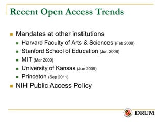 Recent Open Access Trends

   Mandates at other institutions
       Harvard Faculty of Arts & Sciences (Feb 2008)
       Stanford School of Education (Jun 2008)
       MIT (Mar 2009)
       University of Kansas (Jun 2009)
       Princeton (Sep 2011)
   NIH Public Access Policy
 