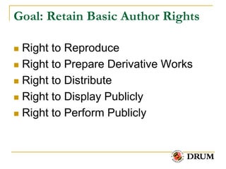 Goal: Retain Basic Author Rights

 Right to Reproduce
 Right to Prepare Derivative Works

 Right to Distribute

 Right to Display Publicly

 Right to Perform Publicly
 