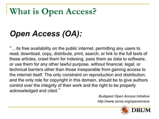 What is Open Access?

Open Access (OA):
“…its free availability on the public internet, permitting any users to
read, download, copy, distribute, print, search, or link to the full texts of
these articles, crawl them for indexing, pass them as data to software,
or use them for any other lawful purpose, without financial, legal, or
technical barriers other than those inseparable from gaining access to
the internet itself. The only constraint on reproduction and distribution,
and the only role for copyright in this domain, should be to give authors
control over the integrity of their work and the right to be properly
acknowledged and cited.”
                                                 Budapest Open Access Initiative
                                                http://www.soros.org/openaccess
 