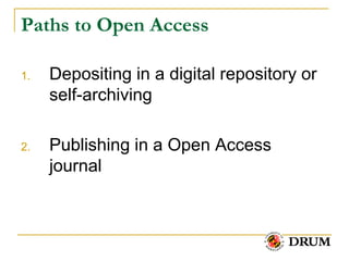 Paths to Open Access

1.   Depositing in a digital repository or
     self-archiving

2.   Publishing in a Open Access
     journal
 