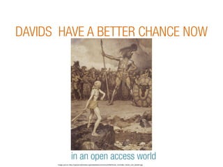 DAVIDS HAVE A BETTER CHANCE NOW 
in an open access world 
image 
source: 
h.p://upload.wikimedia.org/wikipedia/commons/4/48/Osmar_Schindler_David_und_Goliath.jpg 
This 
was 
presented 
at 
ICRISAT 
at 
the 
Open 
Access 
week 
Date: 
October, 
2014 
 