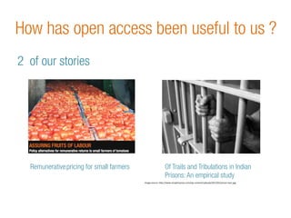 How has open access been useful to us ? 
2 of our stories 
Remunerative 
pricing for small farmers 
Of Trials and Tribulations in Indian 
Prisons: An empirical study 
image 
source: 
h.p://www.seraphicpress.com/wp-­‐content/uploads/2013/01/prison-­‐bars.jpg 
 