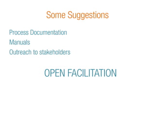 Some Suggestions 
Process Documentation 
Manuals 
Outreach to stakeholders 
OPEN FACILITATION 
 