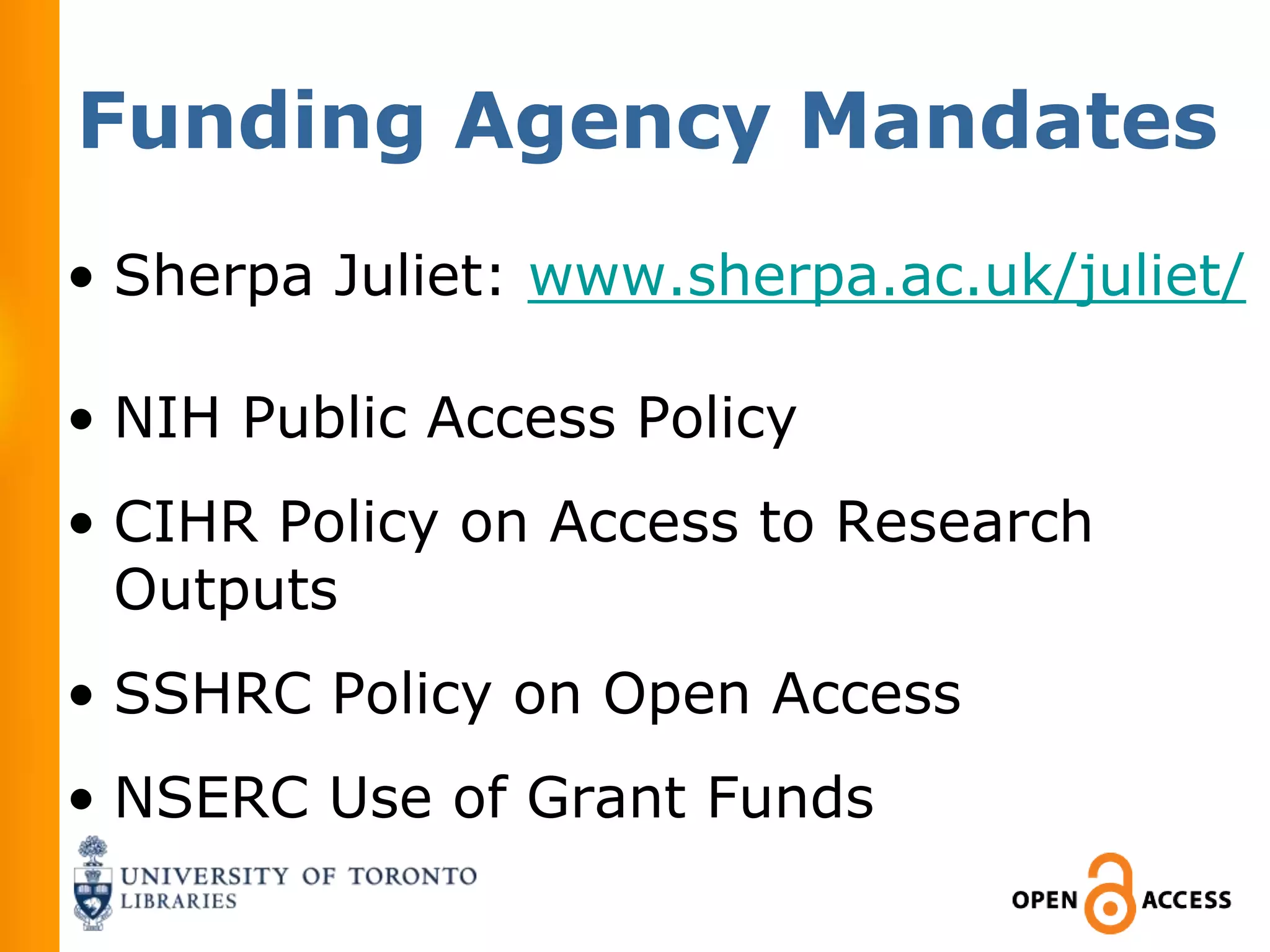 Funding Agency Mandates
• Sherpa Juliet: www.sherpa.ac.uk/juliet/

• NIH Public Access Policy
• CIHR Policy on Access to Research
  Outputs
• SSHRC Policy on Open Access
• NSERC Use of Grant Funds
 