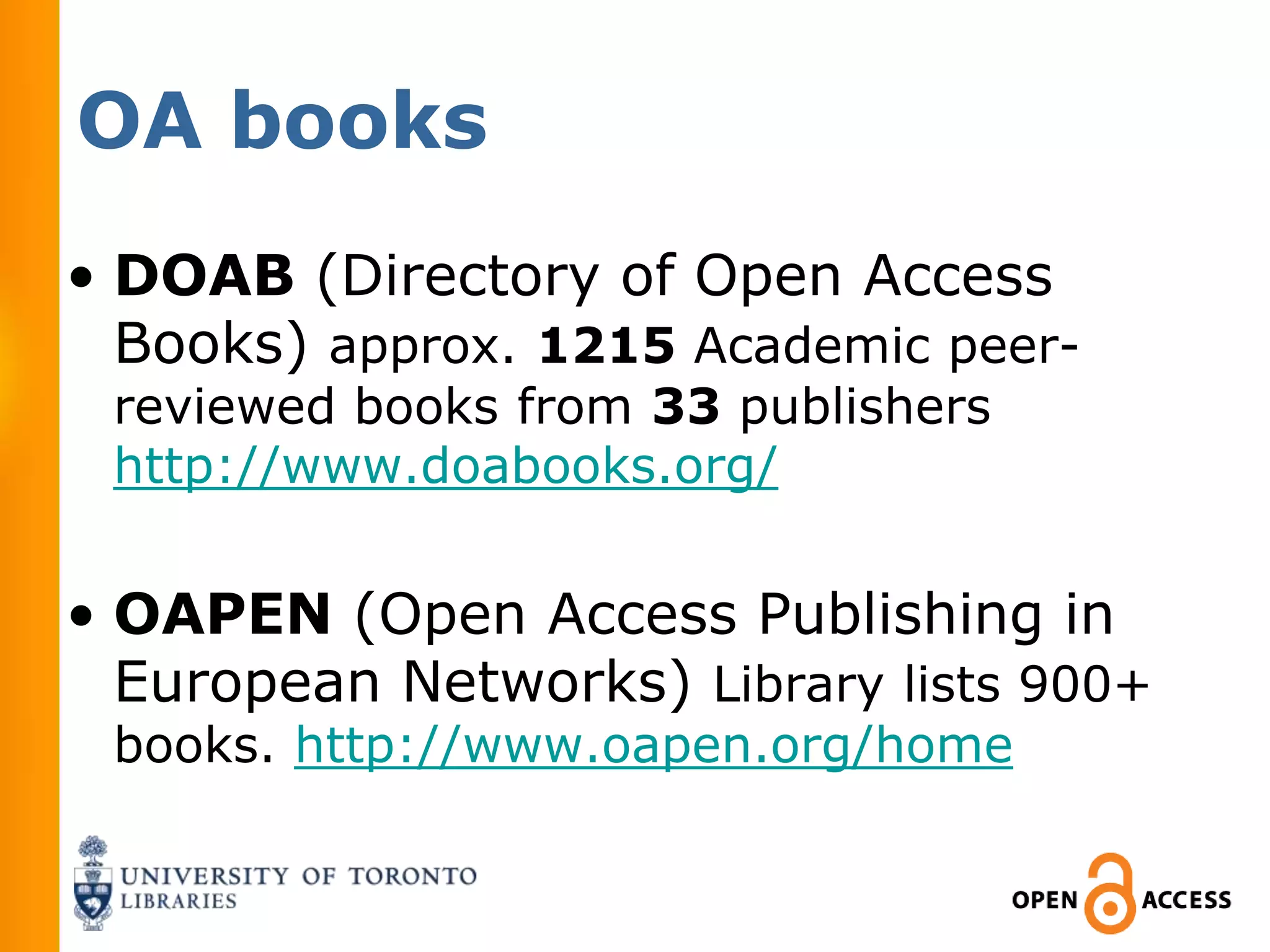OA books
• DOAB (Directory of Open Access
  Books) approx. 1215 Academic peer-
 reviewed books from 33 publishers
 http://www.doabooks.org/


• OAPEN (Open Access Publishing in
  European Networks) Library lists 900+
 books. http://www.oapen.org/home
 