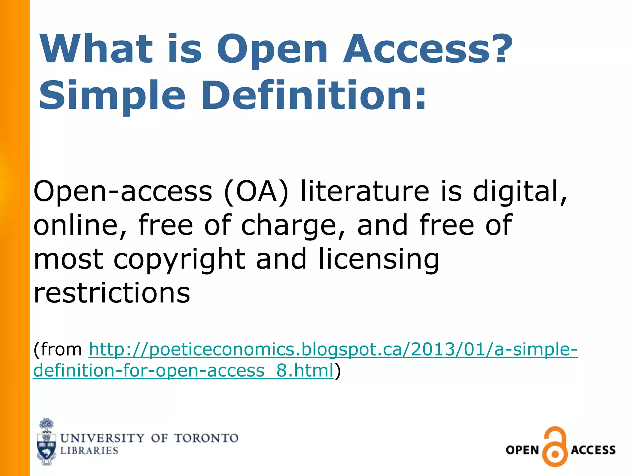 What is Open Access?
Simple Definition:

Open-access (OA) literature is digital,
online, free of charge, and free of
most copyright and licensing
restrictions
(from http://poeticeconomics.blogspot.ca/2013/01/a-simple-
definition-for-open-access_8.html)
 