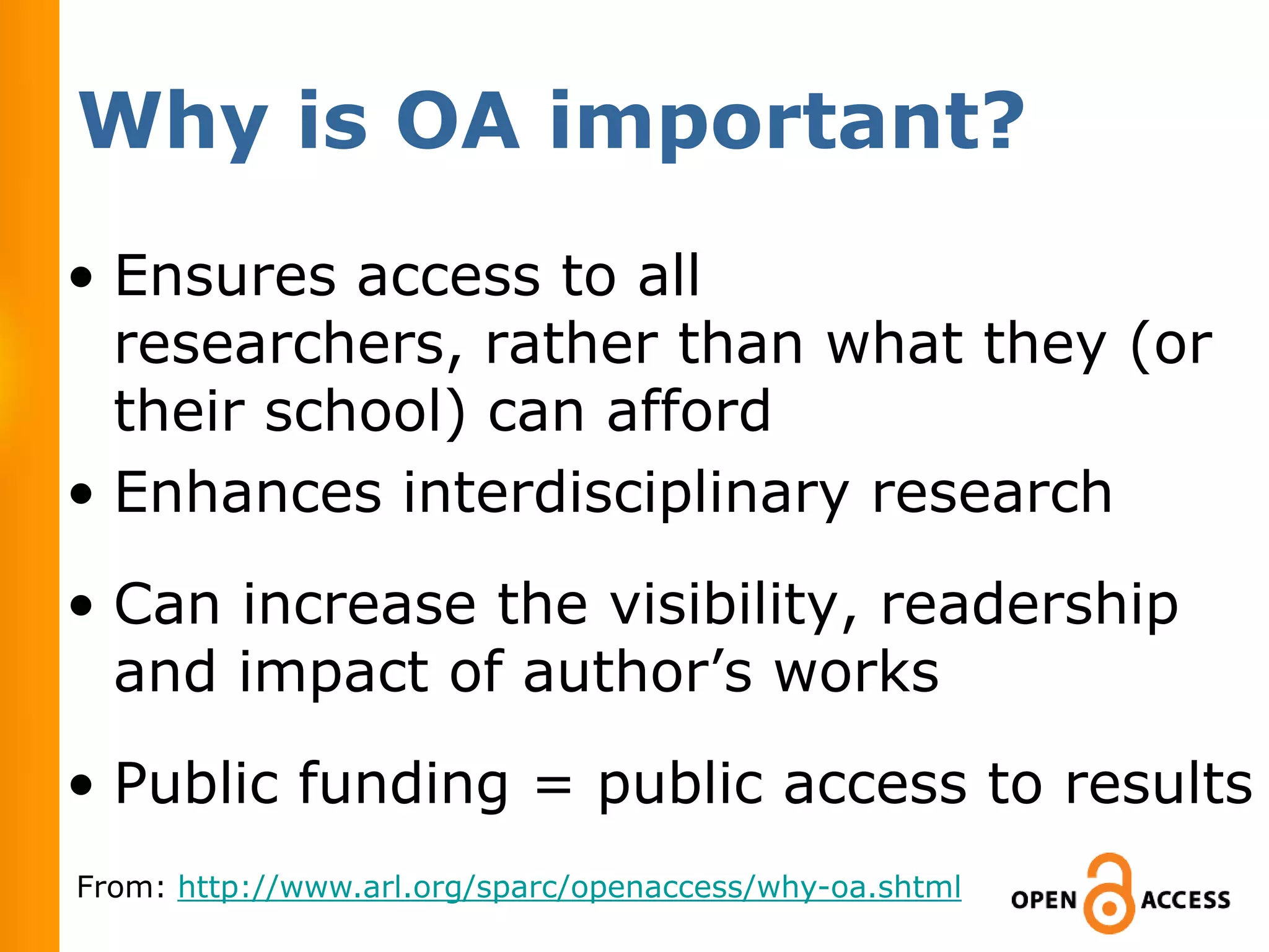 Why is OA important?
• Ensures access to all
  researchers, rather than what they (or
  their school) can afford
• Enhances interdisciplinary research
• Can increase the visibility, readership
  and impact of author’s works
• Public funding = public access to results
From: http://www.arl.org/sparc/openaccess/why-oa.shtml
 