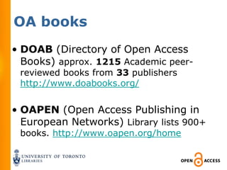 OA books
• DOAB (Directory of Open Access
  Books) approx. 1215 Academic peer-
 reviewed books from 33 publishers
 http://www.doabooks.org/


• OAPEN (Open Access Publishing in
  European Networks) Library lists 900+
 books. http://www.oapen.org/home
 