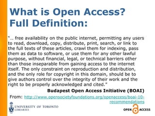 What is Open Access?
Full Definition:
“… free availability on the public internet, permitting any users
to read, download, copy, distribute, print, search, or link to
the full texts of these articles, crawl them for indexing, pass
them as data to software, or use them for any other lawful
purpose, without financial, legal, or technical barriers other
than those inseparable from gaining access to the internet
itself. The only constraint on reproduction and distribution,
and the only role for copyright in this domain, should be to
give authors control over the integrity of their work and the
right to be properly acknowledged and cited.”
                    Budapest Open Access Initiative (BOAI)
 From: http://www.opensocietyfoundations.org/openaccess/boai-10-
                                                recommendations
 
