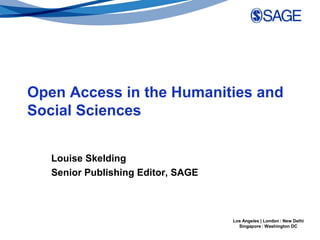 Open Access in the Humanities and
Social Sciences


   Louise Skelding
   Senior Publishing Editor, SAGE



                                    Los Angeles | London | New Delhi
                                      Singapore | Washington DC
 