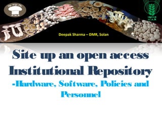 Site up an open access
Institutional Repository
-Hardware, Software, Policies and
Personnel
Deepak Sharma – DMR, Solan
 
