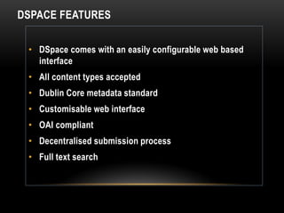DSPACE FEATURES

 • DSpace comes with an easily configurable web based
   interface
 • All content types accepted
 • Dublin Core metadata standard
 • Customisable web interface
 • OAI compliant
 • Decentralised submission process
 • Full text search
 
