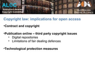 AL©C
Australian Libraries
Copyright Committee


 Copyright law: implications for open access
 •Contract and copyright

 •Publication online – third party copyright issues
    • Digital repositories
    • Limitations of fair dealing defences

 •Technological protection measures
 