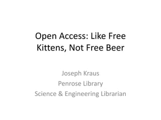 Open Access: Like Free 
Kittens, Not Free Beer 

         Joseph Kraus
        Penrose Library
Science & Engineering Librarian
 