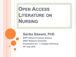 OPEN ACCESS
LITERATURE ON
NURSING

 Sarika Sawant, PhD
 SHPT School of Library Science
 SNDT Women’s University
 Presentation at L. T. College of Nursing
 18th July 2012
 