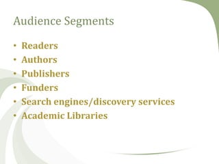 Audience Segments
•
•
•
•
•
•

Readers
Authors
Publishers
Funders
Search engines/discovery services
Academic Libraries

 
