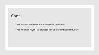 Cont..
• As a Infrastructure owner, any SPs can supply the service.
• As a wholesale Player, I can easily add new SP, IO to existing infrastructure.
 