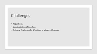 Challenges
• Regulations.
• Standardization of interface.
• Technical Challenges for SP related to advanced features.
 