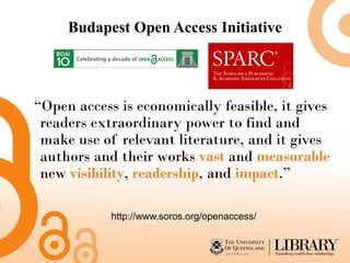 Budapest Open Access Initiative




“Open access is economically feasible, it gives
 readers extraordinary power to find and
 make use of relevant literature, and it gives
 authors and their works vast and measurable
 new visibility, readership, and impact.”

            http://www.soros.org/openaccess/
 