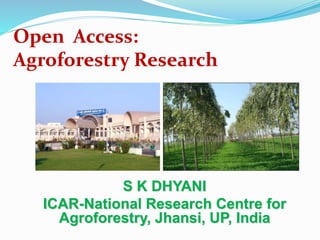 Open Access: 
Agroforestry Research 
S K DHYANI 
ICAR-National Research Centre for 
Agroforestry, Jhansi, UP, India 
 