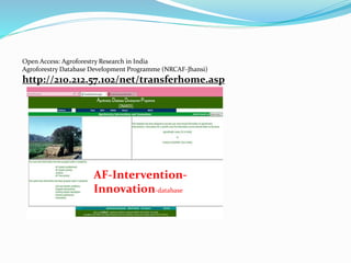 Open Access: Agroforestry Research in India 
Agroforestry Database Development Programme (NRCAF-Jhansi) 
http://210.212.57.102/net/transferhome.asp 
AF-Intervention- 
Innovation-database 
 