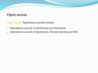 Open access 
Open access Agroforestry journals include: 
 International Journal of Agroforestry and Silviculture 
 International Journal of Agroforestry, Remote Sensing and GIS 
 